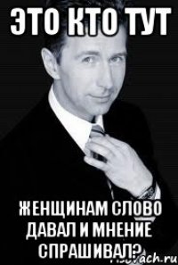 Это кто тут женщинам слово давал и мнение спрашивал?