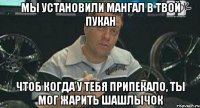 мы установили мангал в твой пукан чтоб когда у тебя припекало, ты мог жарить шашлычок