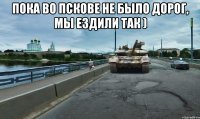 Пока во Пскове не было дорог, мы ездили так ) 