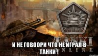  и не говоори что не играл в танки !