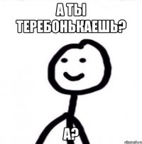 а ты теребонькаешь? а?