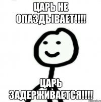 ЦАРЬ НЕ ОПАЗДЫВАЕТ!!!! ЦАРЬ ЗАДЕРЖИВАЕТСЯ!!!!