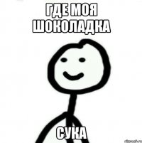 Где моя шоколадка сука