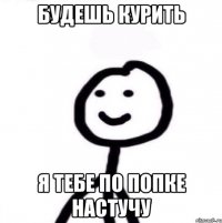 будешь курить я тебе по попке настучу