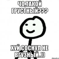 Чо,такой грустный??? Хуй соснул не вгузный..))