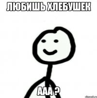 Любишь хлебушек Ааа ?