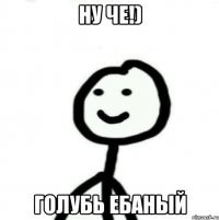 Ну ЧЕ!) голубь ебаный