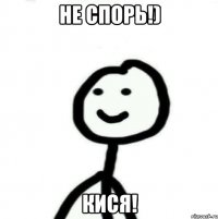 Не спорь!) Кися!