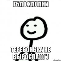 Ебло хлопни Теребонька не выросла)))*)