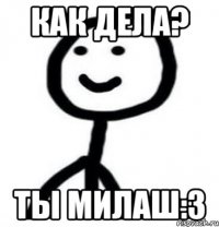 Как дела? Ты милаш:3