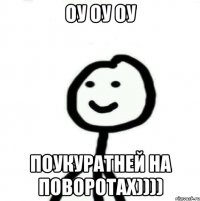 Оу оу оу Поукуратней на поворотах))))