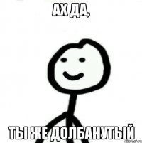 Ах да, ты же долбанутый