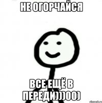 Не огорчайся Все ещё в переди)))00)