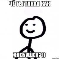 Чё ты такая как хлебушек?))