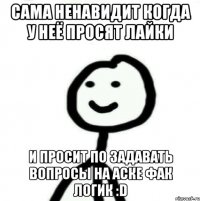 Сама ненавидит когда у неё просят лайки и просит по задавать вопросы на аске ФАК ЛОГИК :D