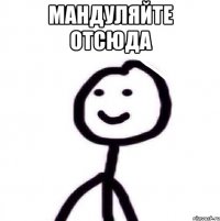 Мандуляйте отсюда 