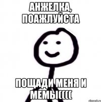 АНЖЕЛКА, ПОАЖЛУЙСТА ПОЩАДИ МЕНЯ И МЕМЫ((((