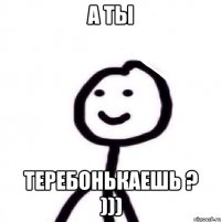 а ты теребонькаешь ? )))