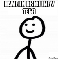 намеки высшие у тебя 