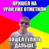 пришёл на урок,уже отметили пошёл гулять дальше.
