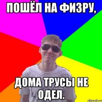 Пошёл на физру, дома трусы не одел.