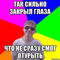 Так сильно закрыл глаза что не сразу смог отурыть