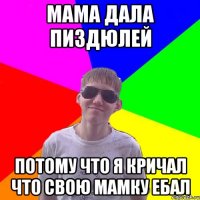Мама дала пиздюлей потому что я кричал что свою мамку ебал