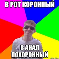 В рот коронный В анал похоронный