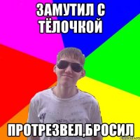 Замутил с тёлочкой протрезвел,бросил