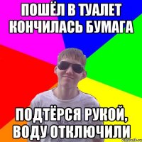 Пошёл в туалет кончилась бумага подтёрся рукой, воду отключили