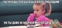 Ты хочешь что бы я был более любящим но ты даже не набрала мне когда шла от метро