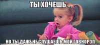 Ты хочешь .. но ты даже не слушаешь мой говнорэп