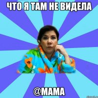 Что я там не видела @мама