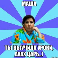 МАША ТЫ ВЫУЧИЛА УРОКИ, ахах ЦАРЬ..)