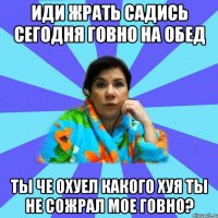 Иди жрать садись сегодня говно на обед Ты че охуел какого хуя ты не сожрал мое говно?