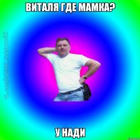 Виталя где мамка? У нади