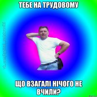 тебе на трудовому що взагалі нічого не вчили?