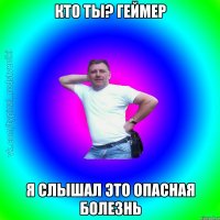 кто ты? геймер я слышал это опасная болезнь