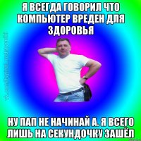 Я всегда говорил что компьютер вреден для здоровья Ну пап не начинай а. Я всего лишь на секундочку зашёл