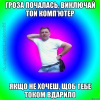 гроза почалась, виключай той комп'ютер якщо не хочеш, щоб тебе током вдарило