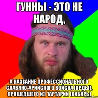 гунны - это не народ, а название профессионального славяно-арийского войска (Орды), пришедшего из Тартарии (Сибирь)