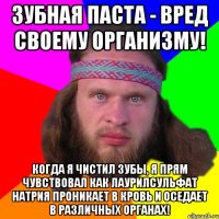 Зубная паста - вред своему организму! Когда я чистил зубы, я прям чувствовал как лаурилсульфат натрия проникает в кровь и оседает в различных органах!