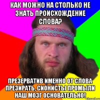 как можно на столько не знать происхождение слова? Презерватив именно от слова ПРЕЗИРАТЬ, сионисты промыли наш мозг основательно!