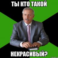 ты кто такой некрасивый?