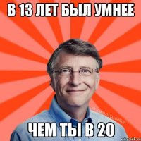 В 13 лет был умнее Чем ты в 20