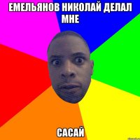 Емельянов Николай делал мне сасай