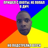 Пришел с охоты, не попал в дич Hо подстрелил bitch