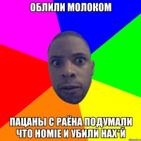 облили молоком пацаны с раёна подумали что homie и убили нах*й