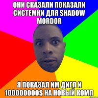 Они сказали показали системки для Shadow Mordor Я показал им дигл и 100000000$ на новый комп