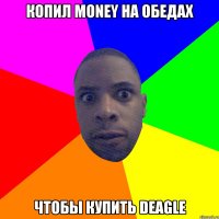 Копил money на обедах чтобы купить Deagle